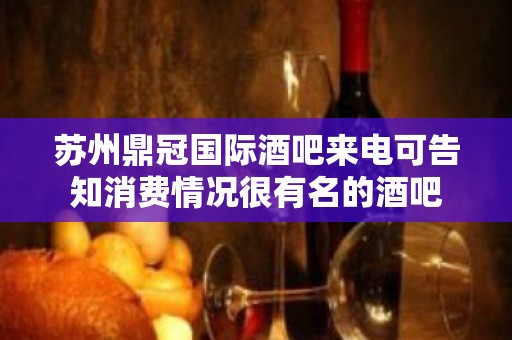 苏州鼎冠国际酒吧来电可告知消费情况很有名的酒吧