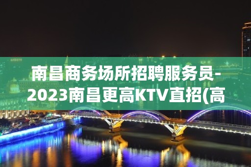 南昌商务场所招聘服务员-2023南昌更高KTV直招(高薪)