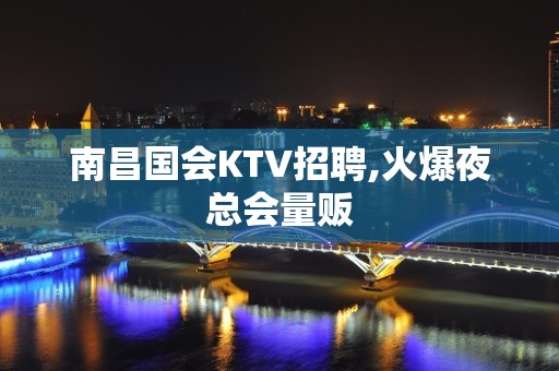 南昌国会KTV招聘,火爆夜总会量贩