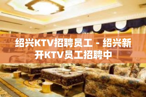 绍兴KTV招聘员工－绍兴新开KTV员工招聘中