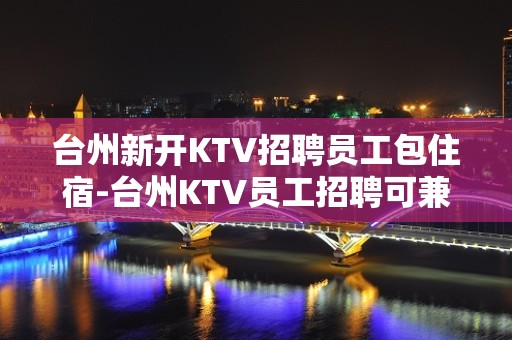 台州新开KTV招聘员工包住宿-台州KTV员工招聘可兼职