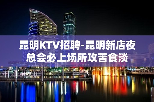 昆明KTV招聘-昆明新店夜总会必上场所攻苦食淡