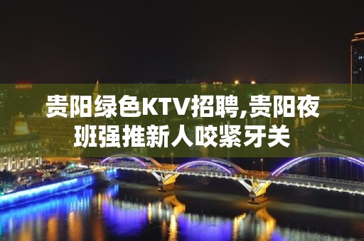 贵阳绿色KTV招聘,贵阳夜班强推新人咬紧牙关