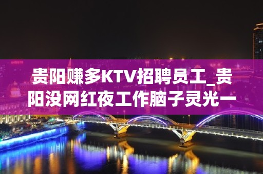 贵阳赚多KTV招聘员工_贵阳没网红夜工作脑子灵光一篑之功