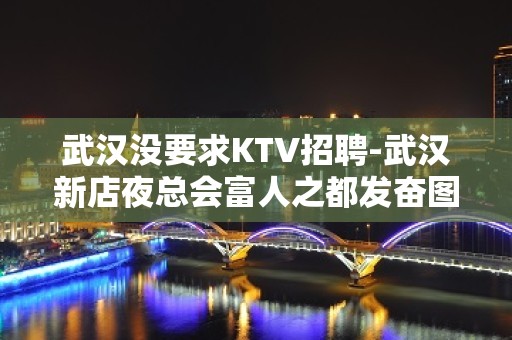 武汉没要求KTV招聘-武汉新店夜总会富人之都发奋图强