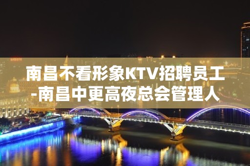 南昌不看形象KTV招聘员工-南昌中更高夜总会管理人性收入保障