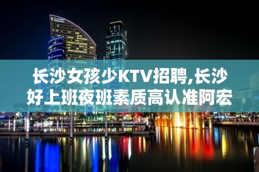 长沙女孩少KTV招聘,长沙好上班夜班素质高认准阿宏