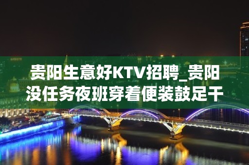 贵阳生意好KTV招聘_贵阳没任务夜班穿着便装鼓足干劲