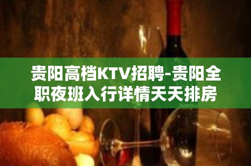 贵阳高档KTV招聘-贵阳全职夜班入行详情天天排房