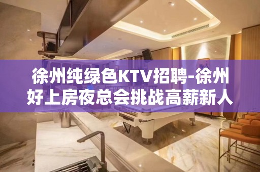 徐州纯绿色KTV招聘-徐州好上房夜总会挑战高薪新人快速求职