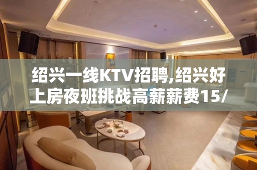 绍兴一线KTV招聘,绍兴好上房夜班挑战高薪薪费15/13