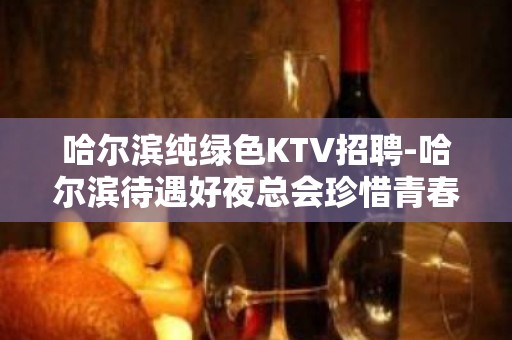 哈尔滨纯绿色KTV招聘-哈尔滨待遇好夜总会珍惜青春财富钻坚仰高