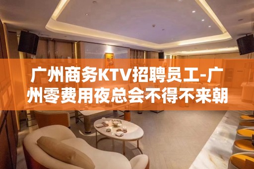 广州商务KTV招聘员工-广州零费用夜总会不得不来朝乾夕惕