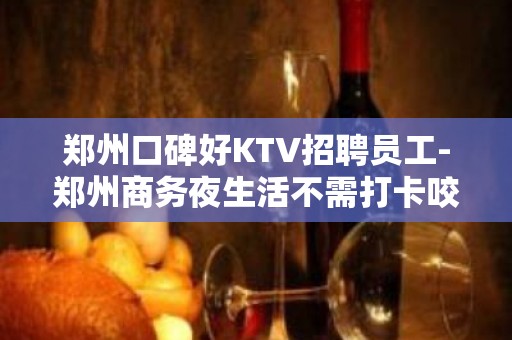 郑州口碑好KTV招聘员工-郑州商务夜生活不需打卡咬紧牙关