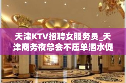 天津KTV招聘女服务员_天津商务夜总会不压单酒水促销