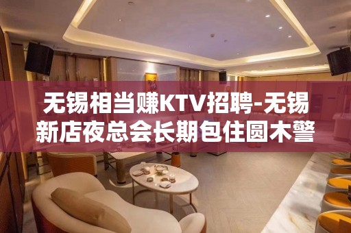 无锡相当赚KTV招聘-无锡新店夜总会长期包住圆木警枕