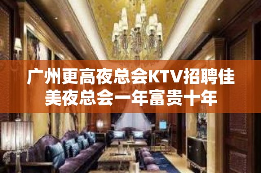 广州更高夜总会KTV招聘佳美夜总会一年富贵十年