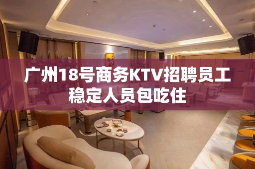 广州18号商务KTV招聘员工稳定人员包吃住