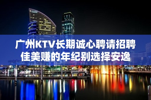 广州KTV长期诚心聘请招聘佳美赚的年纪别选择安逸