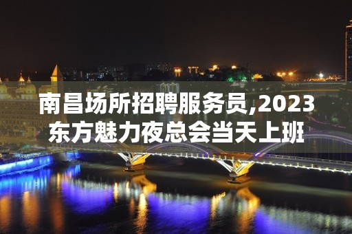 南昌场所招聘服务员,2023东方魅力夜总会当天上班