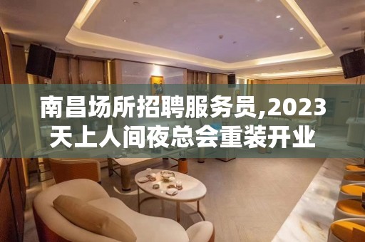 南昌场所招聘服务员,2023天上人间夜总会重装开业