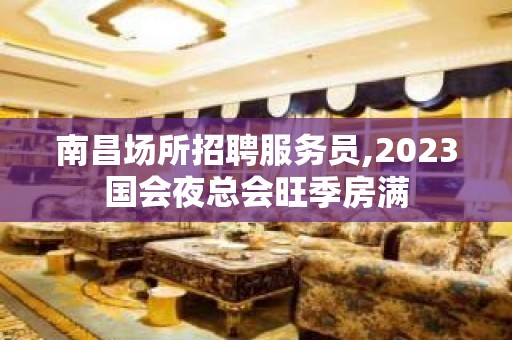 南昌场所招聘服务员,2023国会夜总会旺季房满