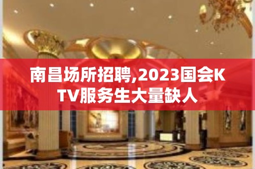 南昌场所招聘,2023国会KTV服务生大量缺人