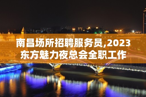 南昌场所招聘服务员,2023东方魅力夜总会全职工作