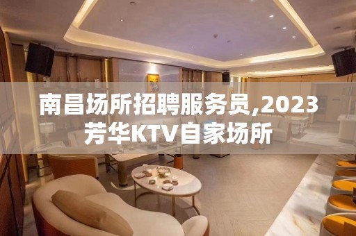 南昌场所招聘服务员,2023芳华KTV自家场所