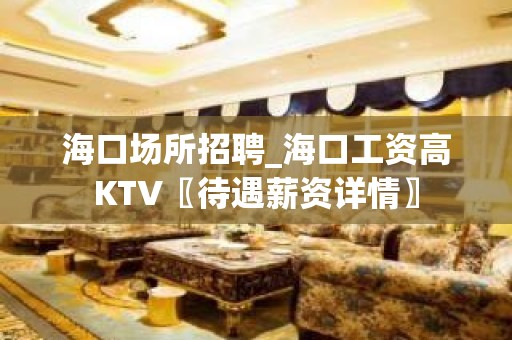 海口场所招聘_海口工资高KTV〖待遇薪资详情〗