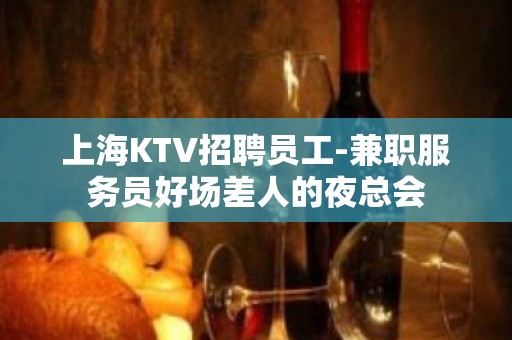 上海KTV招聘员工-兼职服务员好场差人的夜总会