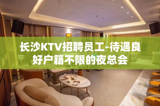 长沙KTV招聘员工-待遇良好户籍不限的夜总会