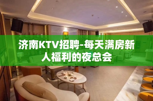 济南KTV招聘-每天满房新人福利的夜总会