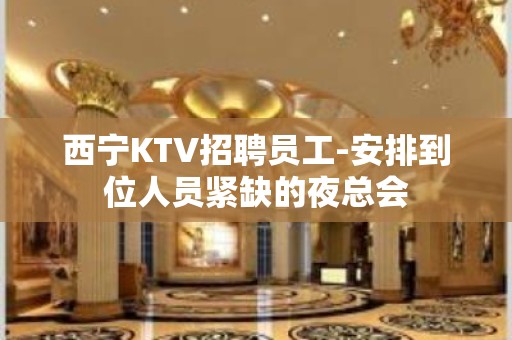 西宁KTV招聘员工-安排到位人员紧缺的夜总会