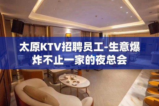 太原KTV招聘员工-生意爆炸不止一家的夜总会