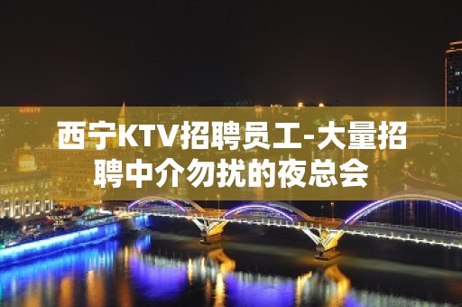 西宁KTV招聘员工-大量招聘中介勿扰的夜总会