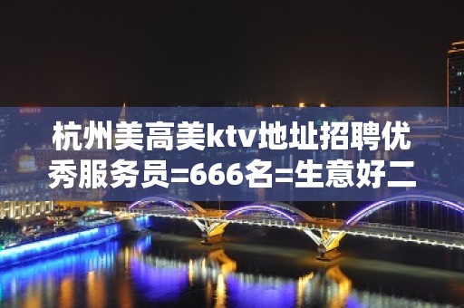 杭州美高美ktv地址招聘优秀服务员=666名=生意好二班多