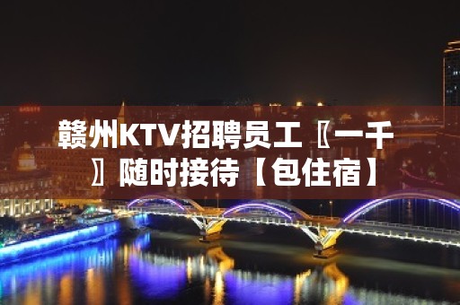 赣州KTV招聘员工〖一千 〗随时接待【包住宿】