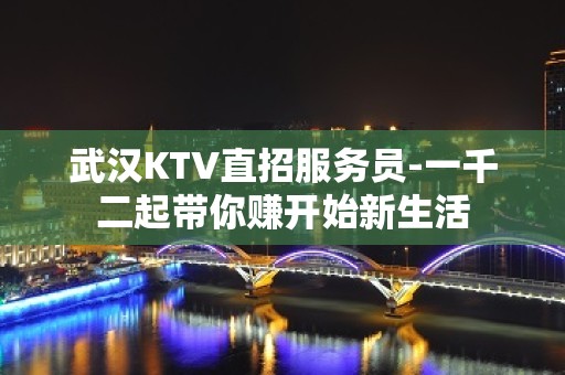 武汉KTV直招服务员-一千二起带你赚开始新生活