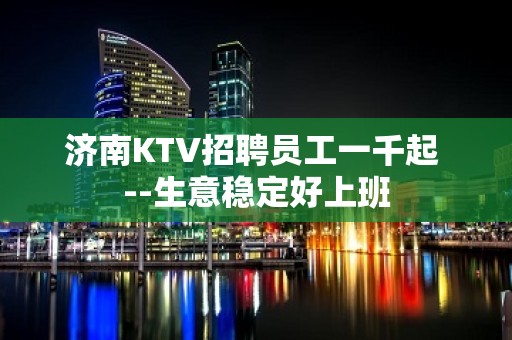 济南KTV招聘员工一千起 --生意稳定好上班