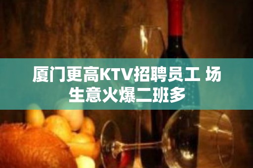 厦门更高KTV招聘员工 场生意火爆二班多