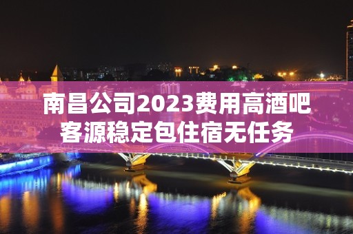 南昌公司2023费用高酒吧客源稳定包住宿无任务