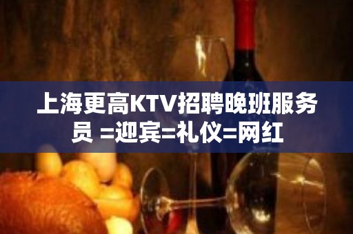 上海更高KTV招聘晚班服务员 =迎宾=礼仪=网红