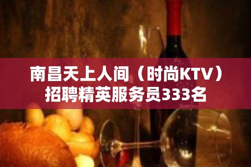 南昌天上人间（时尚KTV）招聘精英服务员333名