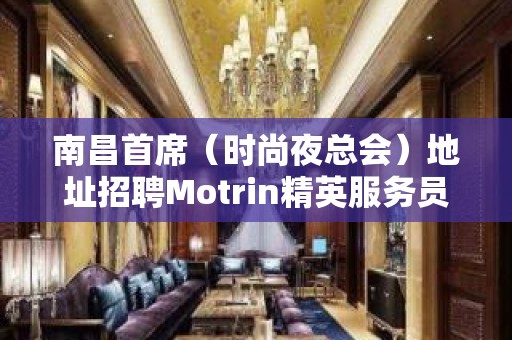 南昌首席（时尚夜总会）地址招聘Motrin精英服务员3210名