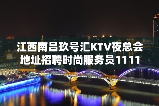 江西南昌玖号汇KTV夜总会地址招聘时尚服务员1111名