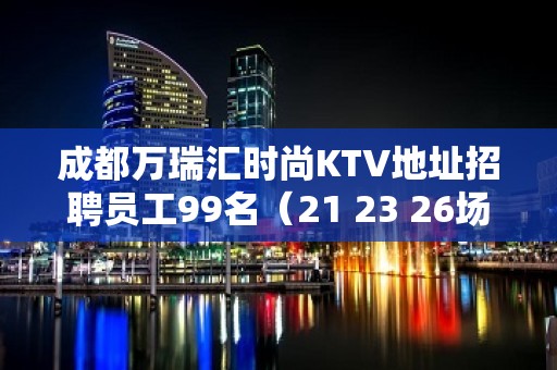 成都万瑞汇时尚KTV地址招聘员工99名（21 23 26场 ）