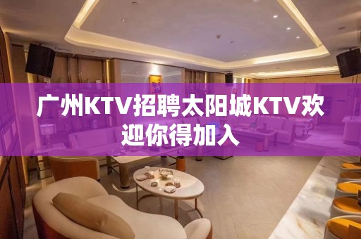 广州KTV招聘太阳城KTV欢迎你得加入