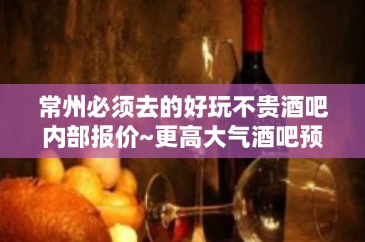 常州必须去的好玩不贵酒吧内部报价~更高大气酒吧预定