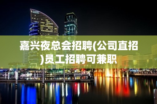 嘉兴夜总会招聘(公司直招)员工招聘可兼职